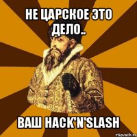 не царское это дело.. ваш hack'n'slash