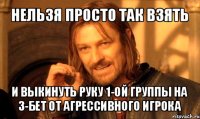 нельзя просто так взять и выкинуть руку 1-ой группы на 3-бет от агрессивного игрока