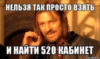 нельзя так просто взять и найти 520 кабинет