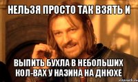 нельзя просто так взять и выпить бухла в небольших кол-вах у назина на днюхе