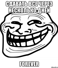 сдавать все через несколько дней forever