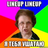 lineup lineup я тебя ушатаю