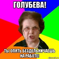 голубева! ты опять бездельничаешь на работе!