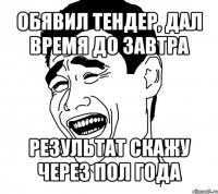 обявил тендер, дал время до завтра результат скажу через пол года