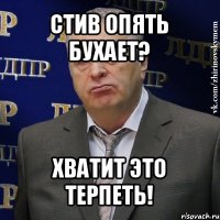 стив опять бухает? хватит это терпеть!