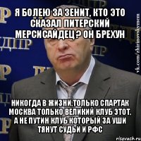 я болею за зенит, кто это сказал питерский мерсисайдец ? он брехун никогда в жизни,только спартак москва только великий клуб этот, а не путин клуб который за уши тянут судьи и рфс