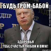 будь гром-бабой здоровья тебе,счастья,любви и bmw!