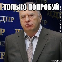 только попробуй 