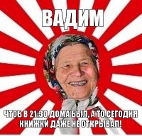 вадим чтоб в 21:30 дома был, а то сегодня книжки даже не открывал!