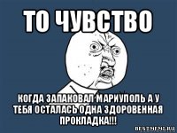 то чувство когда запаковал мариуполь а у тебя осталась одна здоровенная прокладка!!!