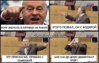 хочу забухать в пятницу на работе этого позвал, он с водярой эту пригласил, пришла с текиллой Бля, как до дому добираться буду?