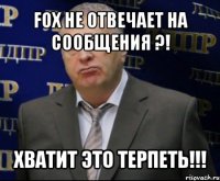 fox не отвечает на сообщения ?! хватит это терпеть!!!