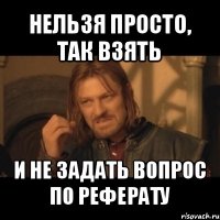 нельзя просто, так взять и не задать вопрос по реферату