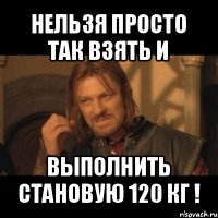 нельзя просто так взять и выполнить становую 120 кг !