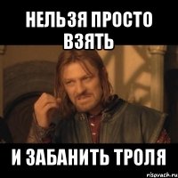 нельзя просто взять и забанить троля