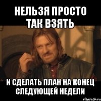 нельзя просто так взять и сделать план на конец следующей недели