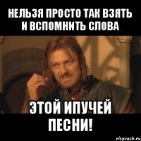 нельзя просто так взять и вспомнить слова этой ипучей песни!