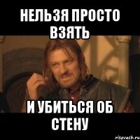 нельзя просто взять и убиться об стену