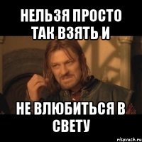 нельзя просто так взять и не влюбиться в свету