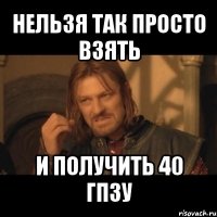 нельзя так просто взять и получить 40 гпзу