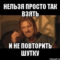 нельзя просто так взять и не повторить шутку