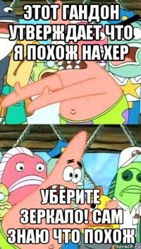 этот гандон утверждает что я похож на хер уберите зеркало! сам знаю что похож