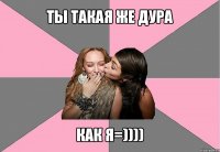 ты такая же дура как я=))))