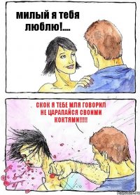 милый я тебя люблю!.... скок я тебе мля говорил не царапайся своими коктями!!!