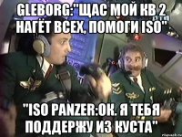 gleborg:"щас мой кв 2 нагёт всех, помоги iso" "iso panzer:ок. я тебя поддержу из куста"