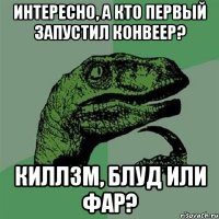 интересно, а кто первый запустил конвеер? киллзм, блуд или фар?