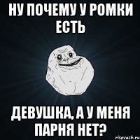 ну почему у ромки есть девушка, а у меня парня нет?