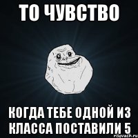 то чувство когда тебе одной из класса поставили 5