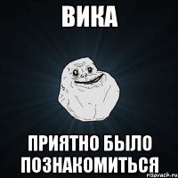 вика приятно было познакомиться