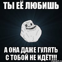 ты её любишь а она даже гулять с тобой не идёт!!!