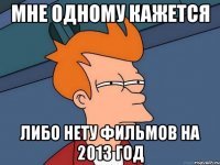 мне одному кажется либо нету фильмов на 2013 год