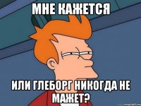 мне кажется или глеборг никогда не мажет?