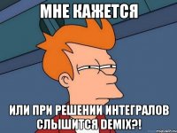 мне кажется или при решении интегралов слышится demix?!