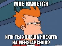 мне кажется или ты хочешь наехать на меня, арсюш?