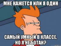 мне кажется или я один самый умный в классе, но я не ботан?