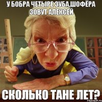 сколько тане лет? у бобра четыре зуба,шофёра зовут алексей