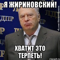 я жириновский! хватит это терпеть!