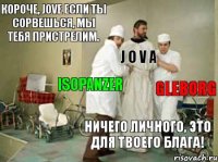 Короче, Jove если ты сорвешься, мы тебя пристрелим. Ничего личного, это для твоего блага! Gleborg J O V A IsoPanzer