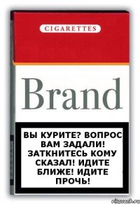 Вы курите? Вопрос вам задали! Заткнитесь кому сказал! Идите ближе! Идите прочь!