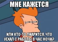 мне кажется или кто-то пиарится, что уехал с работы в час ночи?