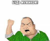 будь мужиком! 