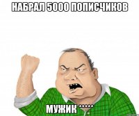 набрал 5000 пописчиков мужик *****