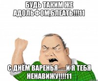 будь таким же адольфом,блеать!!!11 с днём варенья......и я тебя ненавижу!!!11