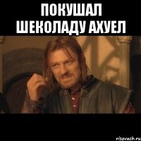 покушал шеколаду ахуел 