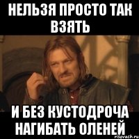 нельзя просто так взять и без кустодроча нагибать оленей