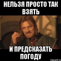 нельзя просто так взять и предсказать погоду